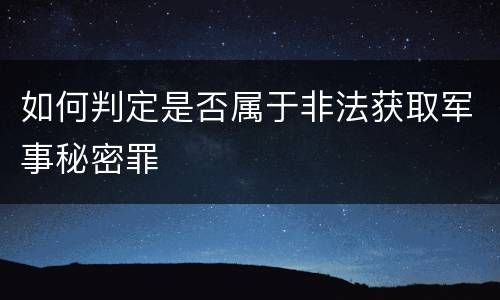 如何判定是否属于非法获取军事秘密罪