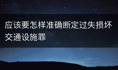 应该要怎样准确断定过失损坏交通设施罪