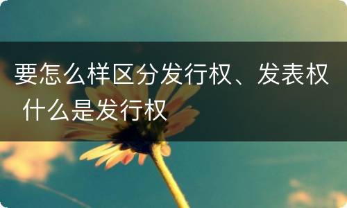 要怎么样区分发行权、发表权 什么是发行权