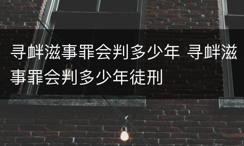 寻衅滋事罪会判多少年 寻衅滋事罪会判多少年徒刑