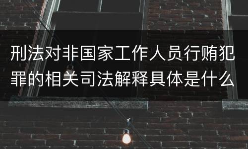 刑法对非国家工作人员行贿犯罪的相关司法解释具体是什么重要内容