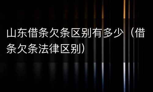 山东借条欠条区别有多少（借条欠条法律区别）