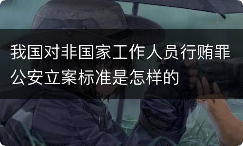 我国对非国家工作人员行贿罪公安立案标准是怎样的