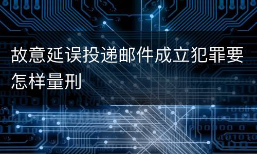 故意延误投递邮件成立犯罪要怎样量刑