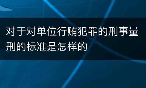 对于对单位行贿犯罪的刑事量刑的标准是怎样的