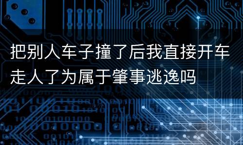 把别人车子撞了后我直接开车走人了为属于肇事逃逸吗