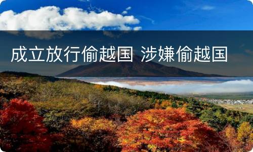 成立放行偷越国 涉嫌偷越国