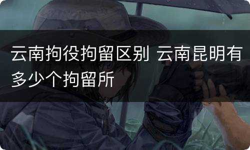 云南拘役拘留区别 云南昆明有多少个拘留所