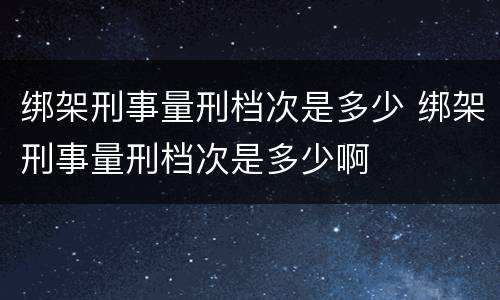 绑架刑事量刑档次是多少 绑架刑事量刑档次是多少啊