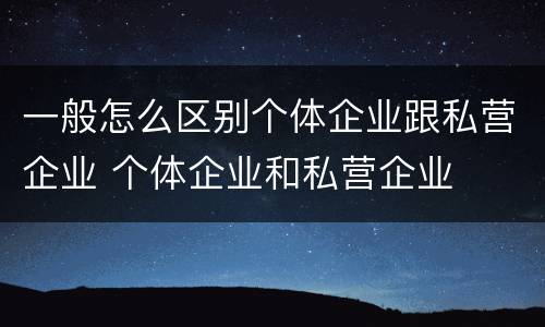 一般怎么区别个体企业跟私营企业 个体企业和私营企业