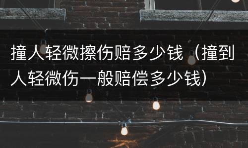 撞人轻微擦伤赔多少钱（撞到人轻微伤一般赔偿多少钱）