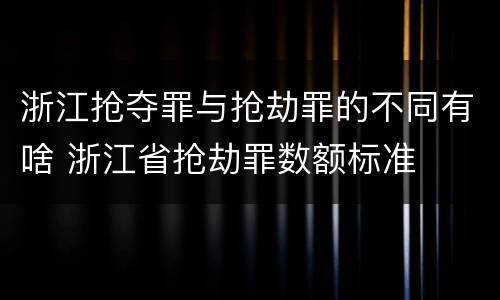 浙江抢夺罪与抢劫罪的不同有啥 浙江省抢劫罪数额标准