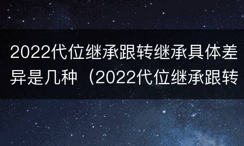 2022代位继承跟转继承具体差异是几种（2022代位继承跟转继承具体差异是几种形式）