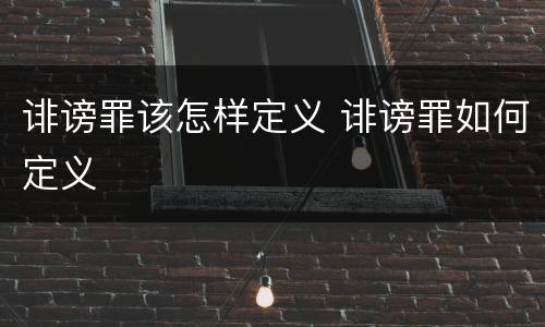 诽谤罪该怎样定义 诽谤罪如何定义