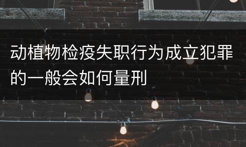 动植物检疫失职行为成立犯罪的一般会如何量刑