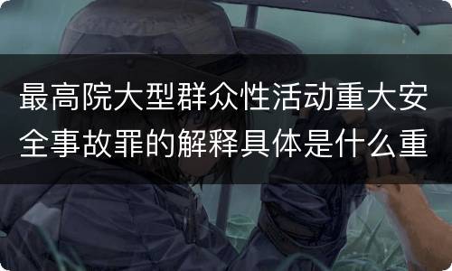 最高院大型群众性活动重大安全事故罪的解释具体是什么重要规定