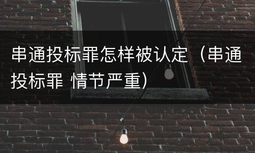 串通投标罪怎样被认定（串通投标罪 情节严重）