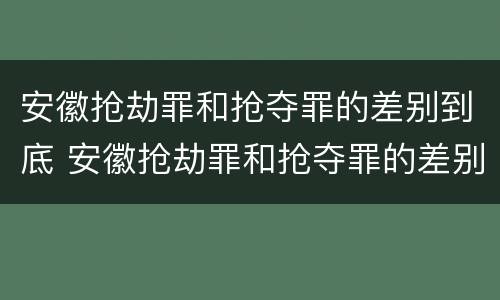 安徽抢劫罪和抢夺罪的差别到底 安徽抢劫罪和抢夺罪的差别到底是什么