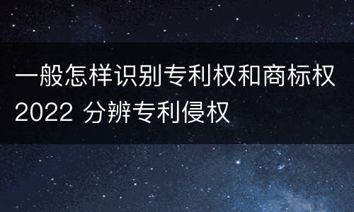 一般怎样识别专利权和商标权2022 分辨专利侵权