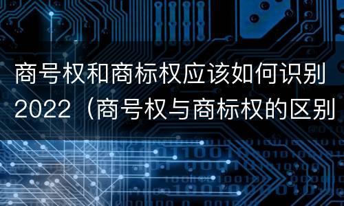 商号权和商标权应该如何识别2022（商号权与商标权的区别）
