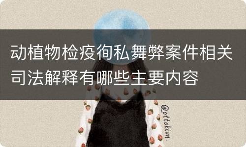 动植物检疫徇私舞弊案件相关司法解释有哪些主要内容