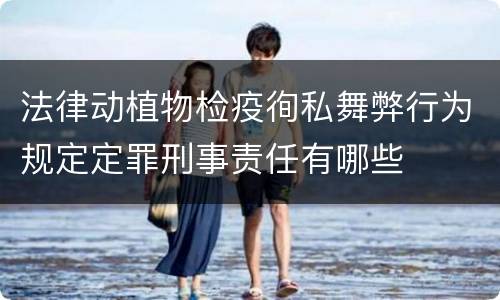法律动植物检疫徇私舞弊行为规定定罪刑事责任有哪些
