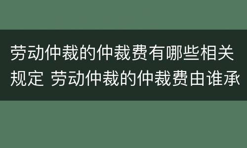 劳动仲裁的仲裁费有哪些相关规定 劳动仲裁的仲裁费由谁承担