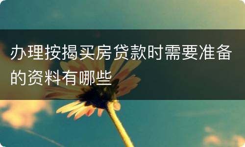 办理按揭买房贷款时需要准备的资料有哪些