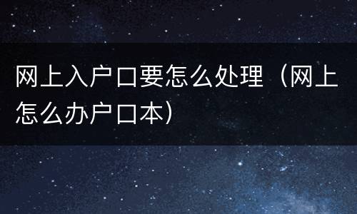 网上入户口要怎么处理（网上怎么办户口本）