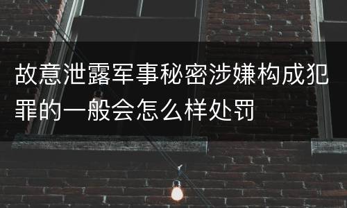 故意泄露军事秘密涉嫌构成犯罪的一般会怎么样处罚