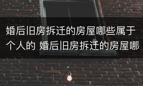 婚后旧房拆迁的房屋哪些属于个人的 婚后旧房拆迁的房屋哪些属于个人的财产