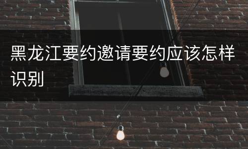 黑龙江要约邀请要约应该怎样识别