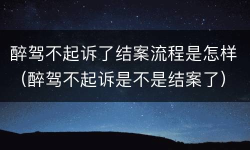醉驾不起诉了结案流程是怎样(醉驾不起诉是不是结案了)
