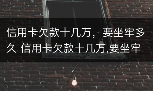 信用卡欠款十几万，要坐牢多久 信用卡欠款十几万,要坐牢多久呢