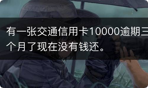 有一张交通信用卡10000逾期三个月了现在没有钱还。