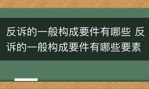 反诉的一般构成要件有哪些 反诉的一般构成要件有哪些要素