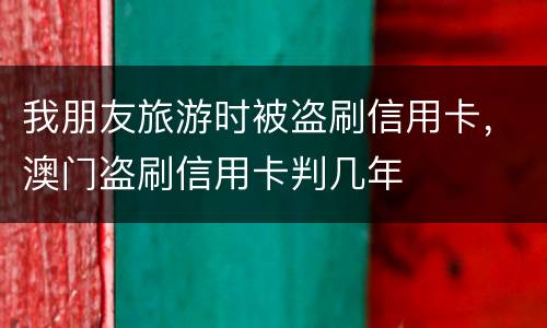 我朋友旅游时被盗刷信用卡，澳门盗刷信用卡判几年