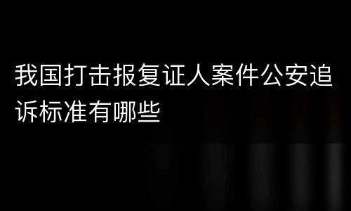 我国打击报复证人案件公安追诉标准有哪些