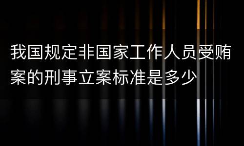 我国规定非国家工作人员受贿案的刑事立案标准是多少