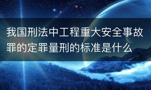 我国刑法中工程重大安全事故罪的定罪量刑的标准是什么