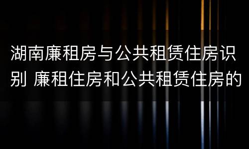 湖南廉租房与公共租赁住房识别 廉租住房和公共租赁住房的联系
