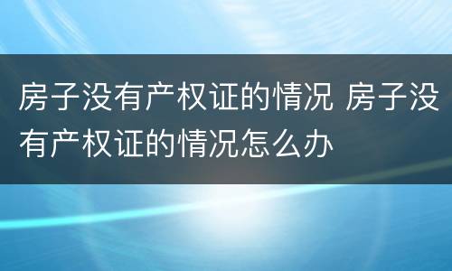 房子没有产权证的情况 房子没有产权证的情况怎么办