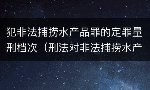 犯非法捕捞水产品罪的定罪量刑档次（刑法对非法捕捞水产品罪的定罪标准）