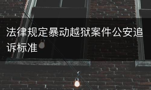 法律规定暴动越狱案件公安追诉标准