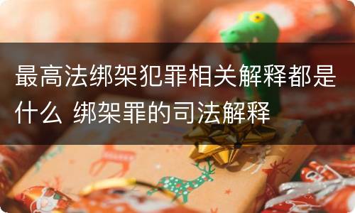 最高法绑架犯罪相关解释都是什么 绑架罪的司法解释