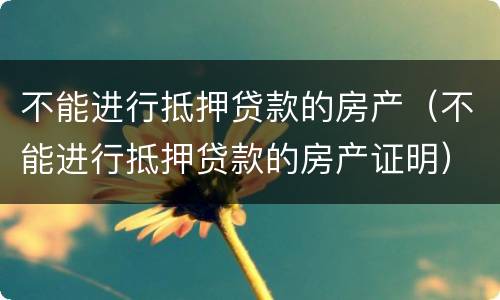 不能进行抵押贷款的房产（不能进行抵押贷款的房产证明）