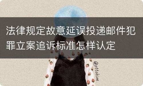 法律规定故意延误投递邮件犯罪立案追诉标准怎样认定