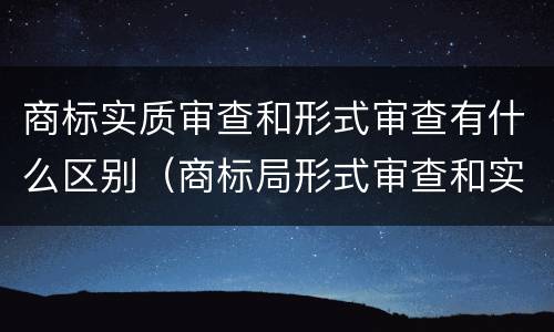 商标实质审查和形式审查有什么区别（商标局形式审查和实质审查）