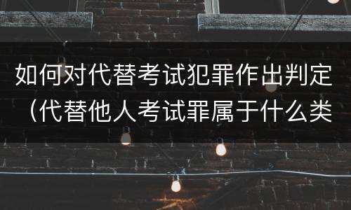如何对代替考试犯罪作出判定（代替他人考试罪属于什么类犯罪）