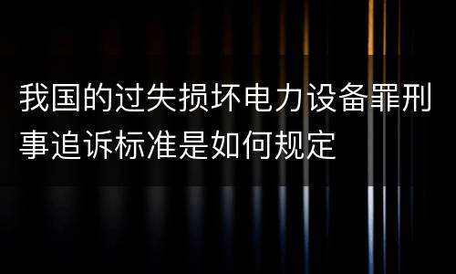 我国的过失损坏电力设备罪刑事追诉标准是如何规定